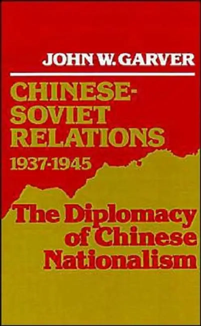 Chinese-Soviet Relations 1937-1945: The Diplomacy of Chinese Nationalism by John W. Garver