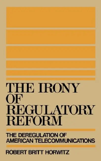 The Irony of Regulatory Reform by Robert Britt Horwitz