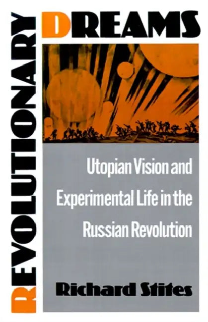 Revolutionary Dreams: Utopian Vision and Experimental Life in the Russian Revolution by Richard Stites