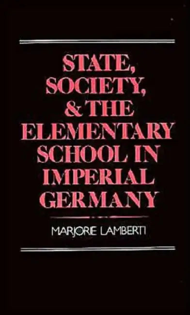 State, Society and the Elementary School in Imperial Germany by Marjorie Lamberti