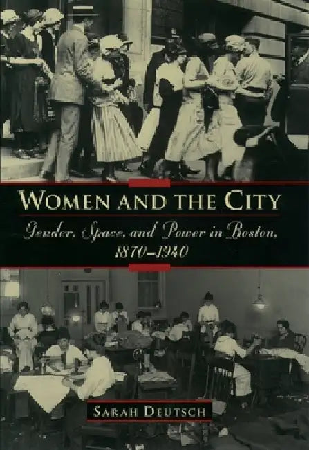 Women and the City: Gender, Space, and Power in Boston, 1870-1940 by Sarah Deutsch