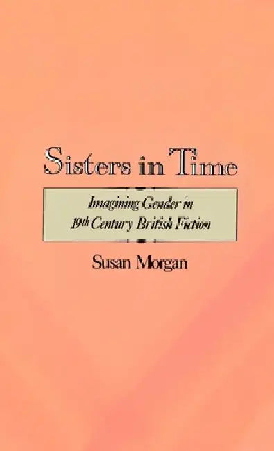 Sisters in Time: Imagining Gender in Nineteenth-Century British Fiction by Susan Morgan