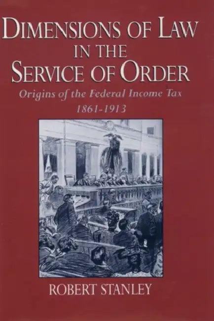 Dimensions of Law in the Service of Order: Origins of the Federal Income Tax, 1861-1913 by Robert Stanley