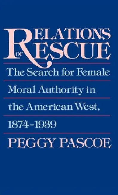 Relations of Rescue: The Search for Female Moral Authority in the American West, 1874-1939 by Peggy Pascoe