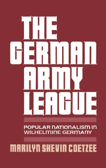 German Army League: Popular Nationalism in Wilhelmine Germany by Marilyn Shevin Coetzee