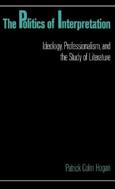The Politics of Interpretation: Ideology, Professionalism, and the Study of Literature by Patrick C. Hogan