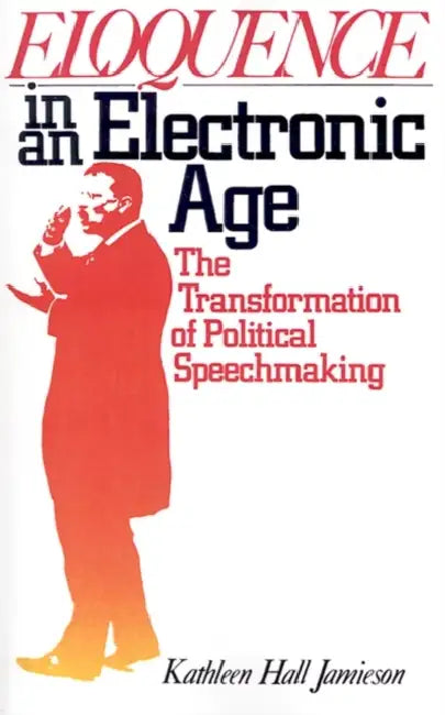 Eloquence in an Electronic Age: The Transformation of Political Speechmaking by Kathleen Hall Jamieson