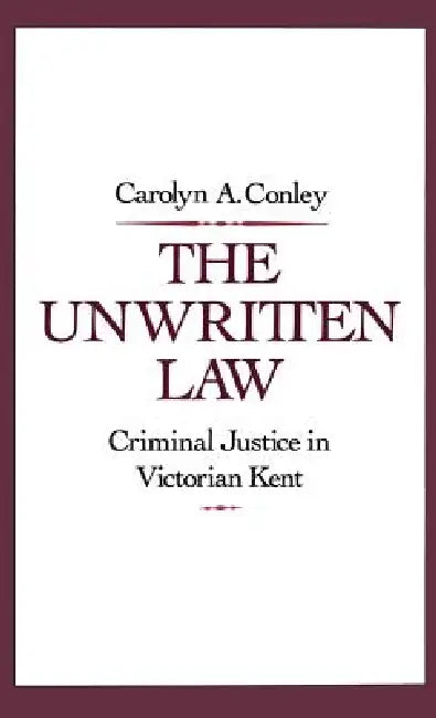 The Unwritten Law: Criminal Justice in Victorian Kent by Carolyn A. Conley