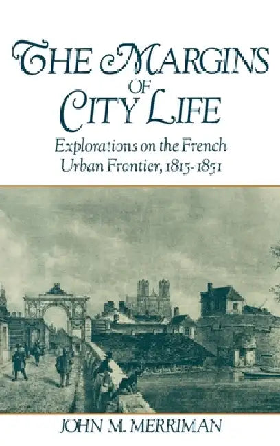 The Margins of City Life: Explorations on the French Urban Frontier, 1815-1851 by John M. Merriman