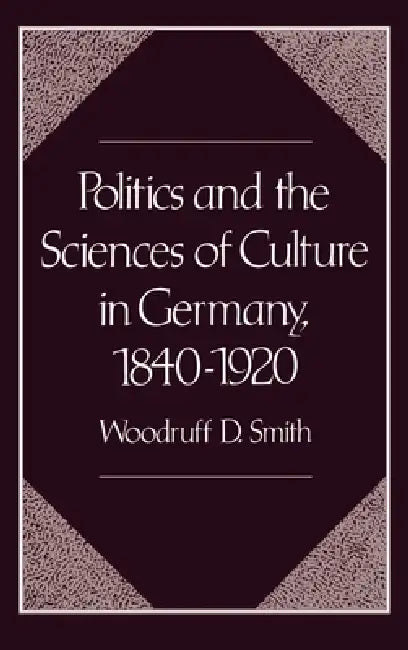 Politics and the Sciences of Culture in Germany, 1840-1920 by Woodruff D. Smith