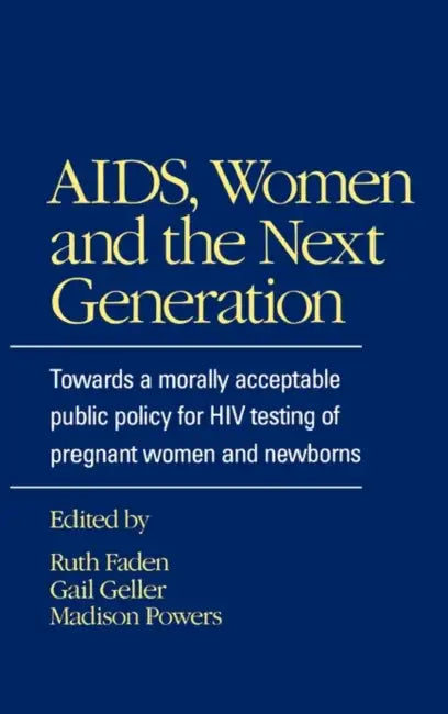 AIDS, Women, and the Next Generation: Towards a Morally Acceptable Public Policy for HIV Testing by Ruth R. Faden, Madison Powers, Gail Geller