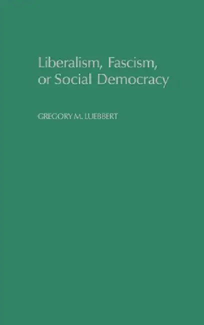 Liberalism, Fascism, or Social Democracy: Social Classes and the Political Origins of Regimes in Interwar Europe by Gregory M. Luebbert, David Collier, Seymour Martin Lipset