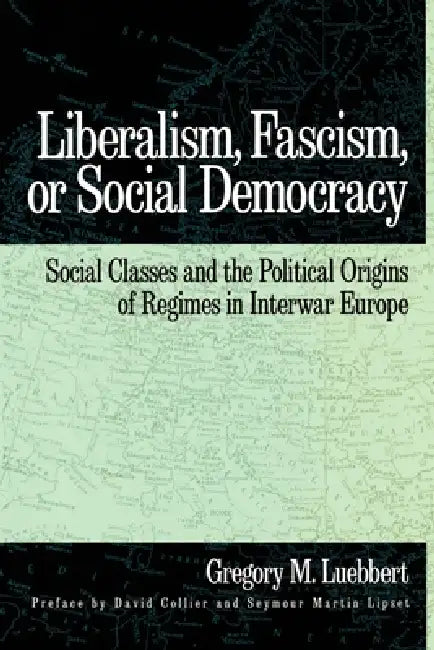 Liberalism, Fascism, or Social Democracy: Social Classes and the Political Origins of Regimes in Interwar Europe by Gregory M. Luebbert, David Collier, Seymour Martin Lipset