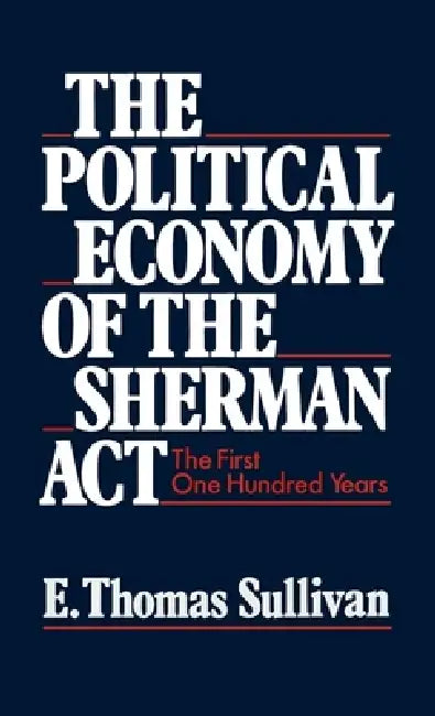 The Political Economy of the Sherman ACT: The First One Hundred Years by E. Thomas Sullivan