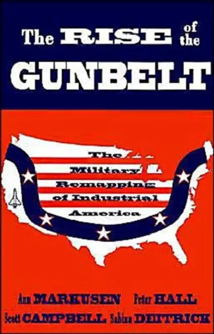 The Rise of the Gunbelt: The Military Remapping of Industrial America by Ann Markusen, Peter Hall, Sabina Dietrich