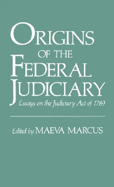 Origins of the Federal Judiciary: Essays on the Judiciary Act of 1789 by Maeva Marcus