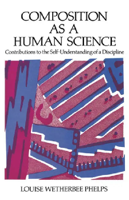 Composition as a Human Science: Contributions to the Self-Understanding of a Discipline by Louise W. Philps, Louise W. Phelps