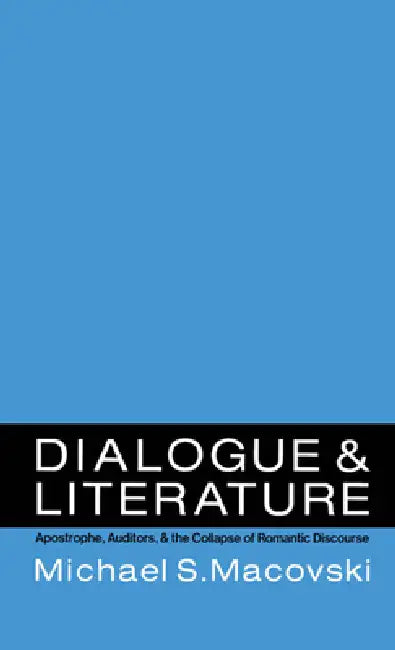 Dialogue and Literature: Apostrophe, Auditors, and the Collapse of Romantic Discourse by Michael S. Macovski