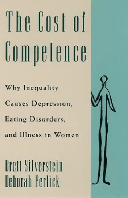 The Cost of Competence: Why Inequality Causes Depression, Eating Disorders, and Illness in Women by Brett Silverstein, Deborah Perlick, Ph. D. Brett Silverstein