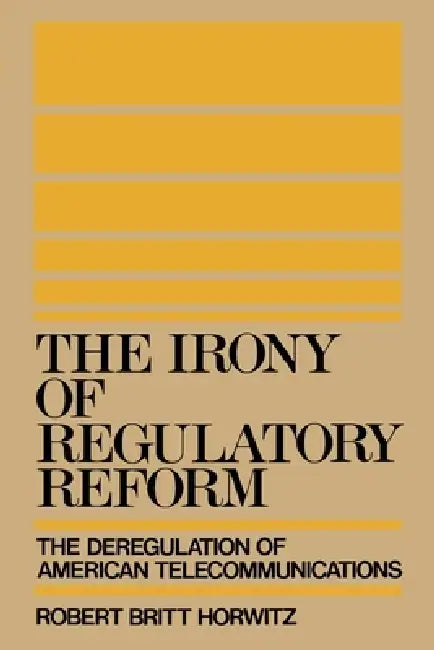 The Irony of Regulatory Reform: The Deregulation of American Telecommunications by Robert Britt Horwitz