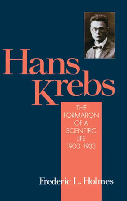 Hans Krebs: Volume 1: The Formation of a Scientific Life, 1900-1933 by Frederic Lawrence Holmes