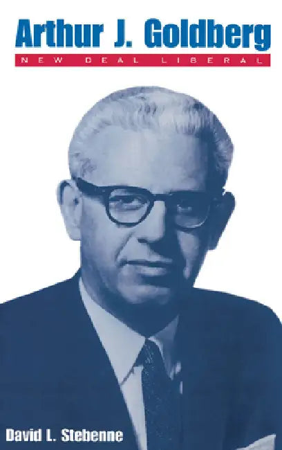 Arthur J. Goldberg: New Deal Liberal by David L. Stebenne, Daniel L. Stebenne