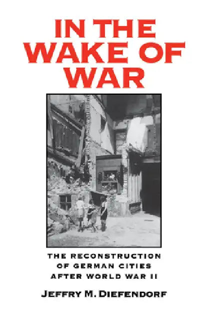 In the Wake of War: The Reconstruction of German Cities After World War II by Jeffry M. Diefendorf