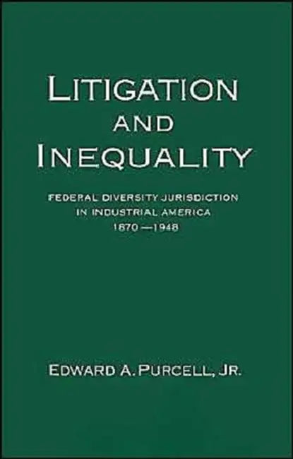 Litigation and Inequality: Federal Diversity Jurisdiction in Industrial America, 1870-1958 by Edward A. Purcell