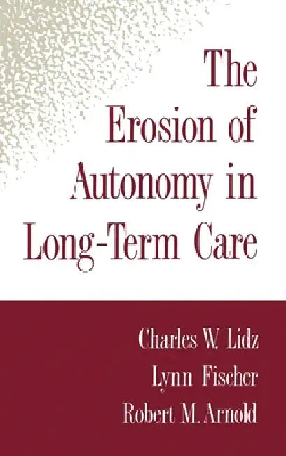 The Erosion of Autonomy in Long-Term Care by Charles Lidz, Lynn Fischer, Robert M. Arnold