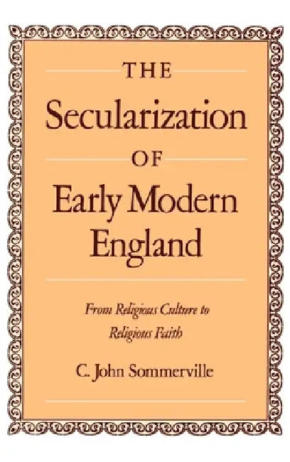 The Secularization of Early Modern England: From Religious Culture to Religious Faith by C. John Sommerville