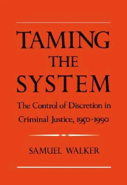 Taming the System: The Control of Discretion in Criminal Justice, 1950-1990 by Samuel E. Walker