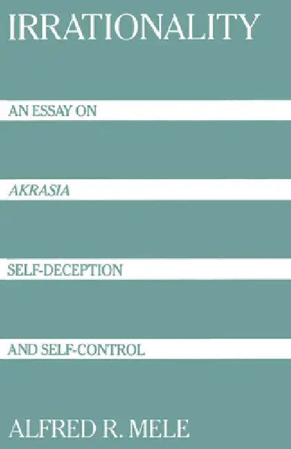 Irrationality: An Essay on Akrasia, Self-Deception, and Self-Control by Alfred R. Mele