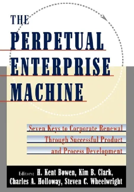 The Perpetual Enterprise Machine: Seven Keys to Corporate Renewal Through Successful Product and Process Development by H. Kent Boeen, H. Kent Bowen, Kim B. Clark