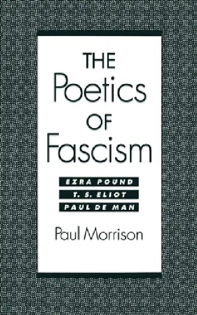 The Poetics of Fascism: Ezra Pound, T.S. Eliot, Paul de Man by Paul Morrison