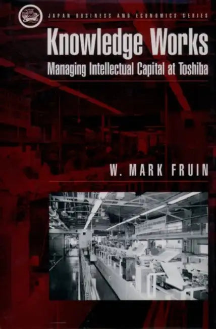 Knowledge Works: Managing Intellectual Capital at Toshiba by W. Mark Fruin