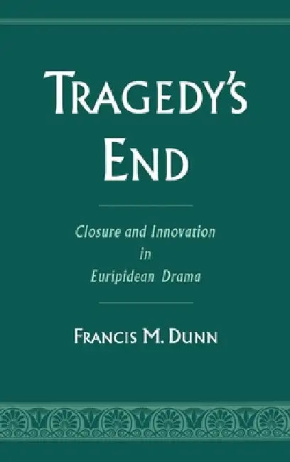 Tragedy's End: Closure and Innovation in Euripidean Drama by Francis M. Dunn