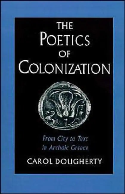 The Poetics of Colonization: From City to Text in Archaic Greece by Carol Dougherty