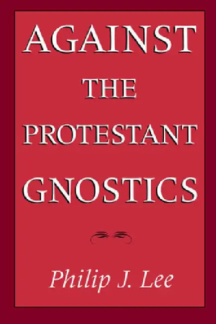 Against the Protestant Gnostics by Philip J. Lee