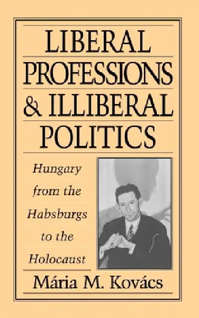 Liberal Professions and Illiberal Politics: Hungary from the Habsburgs to the Holocaust by Maria M. Kovacs