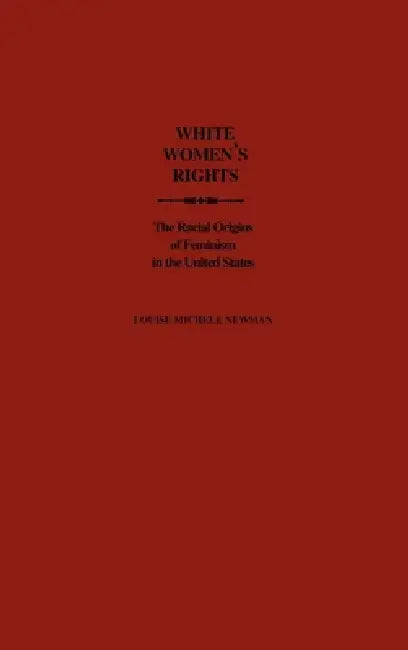 White Women's Rights: The Racial Origins of Feminism in the United States by Louise Michele Newman