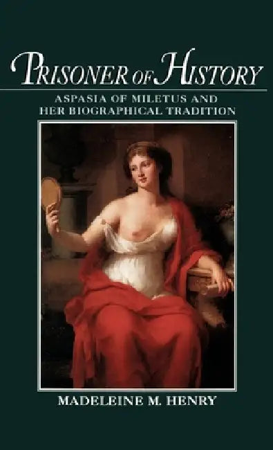 Prisoner of History: Aspasia of Miletus and Her Biographical Tradition by Madeleine Mary Henry