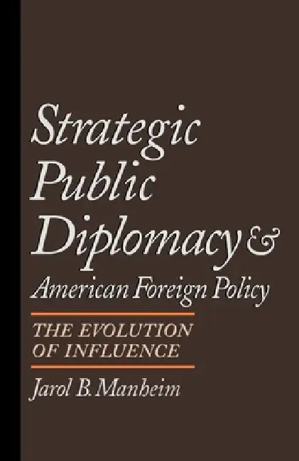 Strategic Public Diplomacy and American Foreign Policy: The Evolution of Influence by Jarol B. Prof Manheim