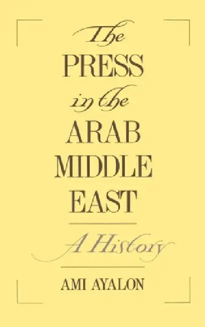 The Press in the Arab Middle East: A History by Ami Ayalon