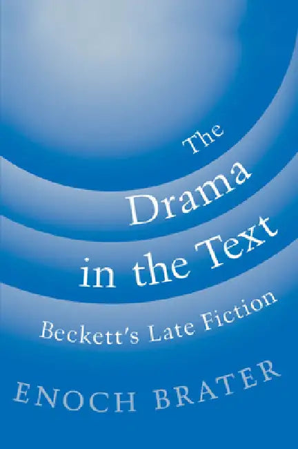 The Drama in the Text: Beckett's Late Fiction by Enoch Brater