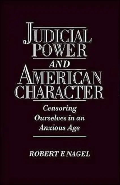 Judicial Power and American Character: Censoring Ourselves in an Anxious Age by Robert F. Nagel