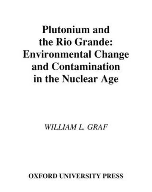 Plutonium And The Rio Grande : Environmental Change and Contamination in the Nuclear Age by William L. Graf