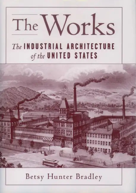 The Works: The Industrial Architecture of the United States by Betsy Hunter Bradley, Betsy Hunter Bradley