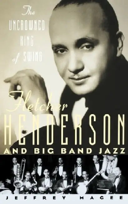 The Uncrowned King of Swing: Fletcher Henderson and Big Band Jazz by Jeffrey Magee
