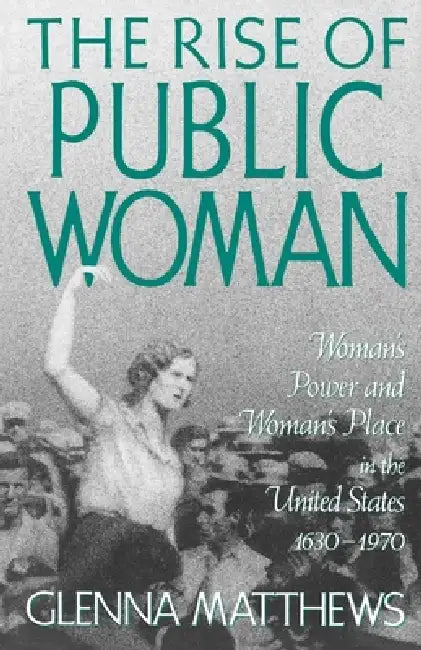 The Rise of Public Woman: Woman's Power and Woman's Place in the United States, 1630-1970 by Glenna Matthews