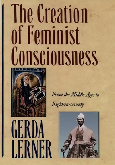 The Creation of Feminist Consciousness: From the Middle Ages to Eighteen-Seventy by Gerda Lerner